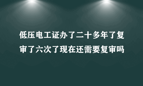 低压电工证办了二十多年了复审了六次了现在还需要复审吗