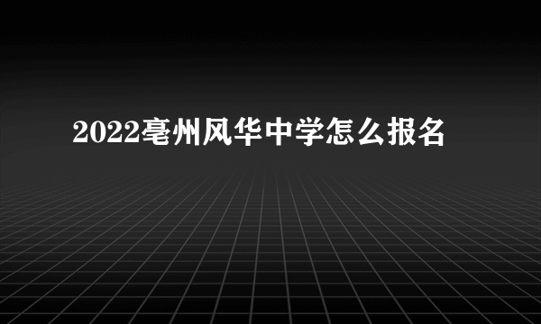 2022亳州风华中学怎么报名