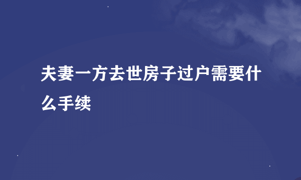 夫妻一方去世房子过户需要什么手续