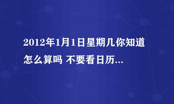 2012年1月1日星期几你知道怎么算吗 不要看日历 说明计算方法