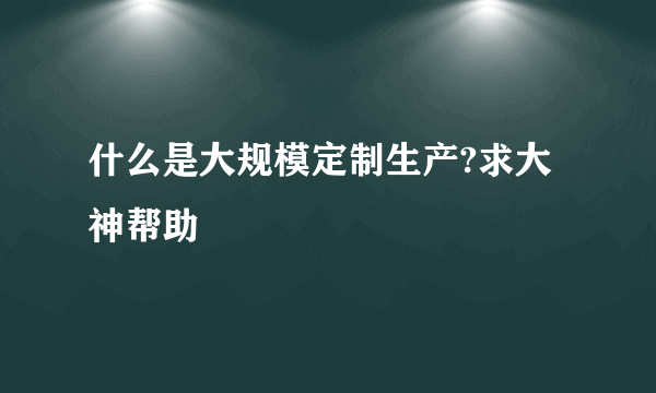 什么是大规模定制生产?求大神帮助