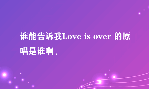 谁能告诉我Love is over 的原唱是谁啊、