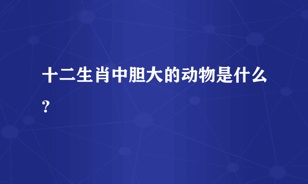 十二生肖中胆大的动物是什么？