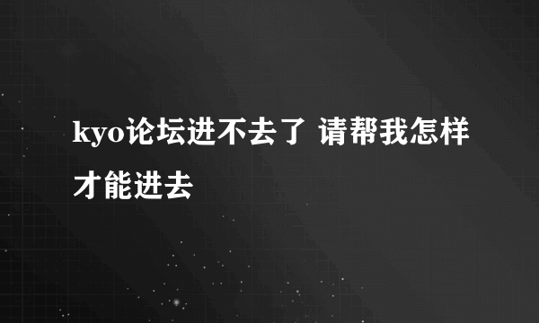 kyo论坛进不去了 请帮我怎样才能进去