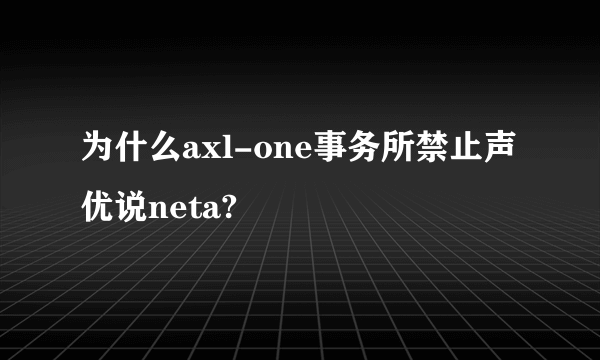 为什么axl-one事务所禁止声优说neta?