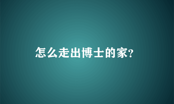 怎么走出博士的家？