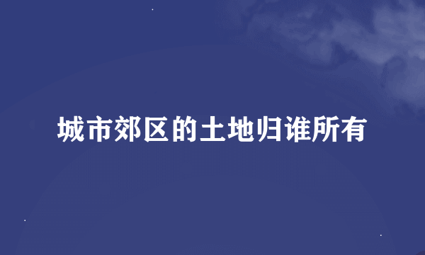 城市郊区的土地归谁所有