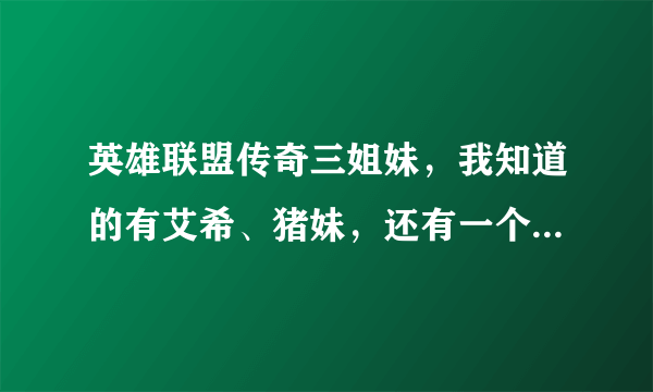 英雄联盟传奇三姐妹，我知道的有艾希、猪妹，还有一个是谁啊？