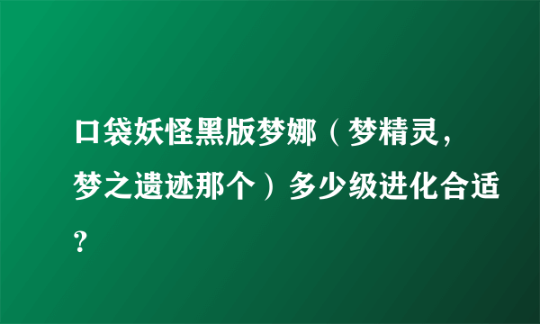 口袋妖怪黑版梦娜（梦精灵，梦之遗迹那个）多少级进化合适？