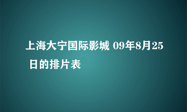 上海大宁国际影城 09年8月25 日的排片表