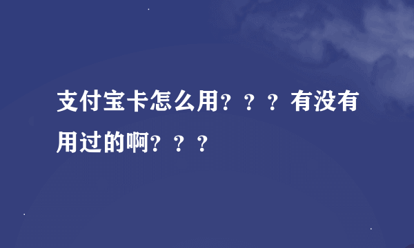 支付宝卡怎么用？？？有没有用过的啊？？？