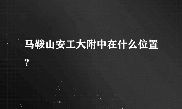 马鞍山安工大附中在什么位置?