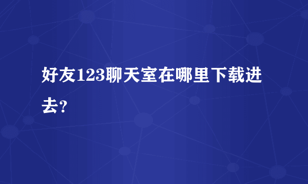 好友123聊天室在哪里下载进去？