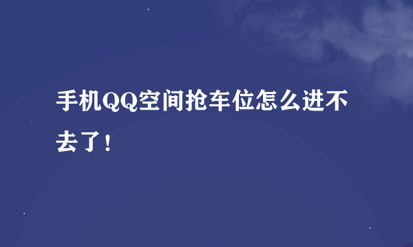 手机QQ空间抢车位怎么进不去了！