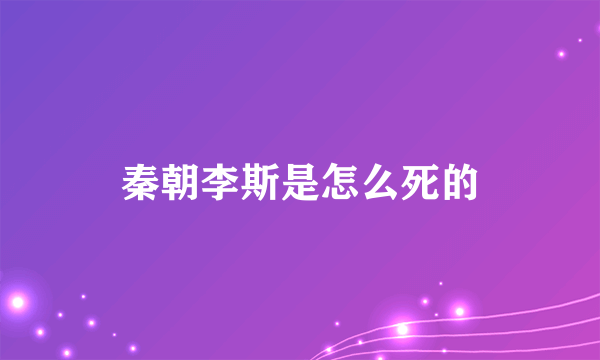 秦朝李斯是怎么死的