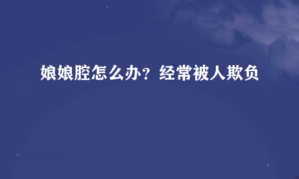 娘娘腔怎么办？经常被人欺负