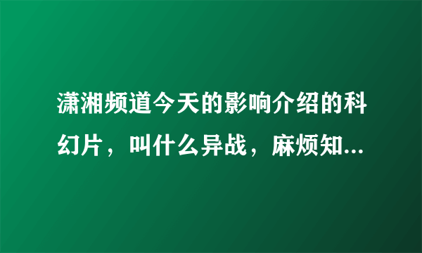 潇湘频道今天的影响介绍的科幻片，叫什么异战，麻烦知道的朋友告诉我下，谢谢