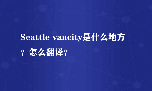 Seattle vancity是什么地方？怎么翻译？