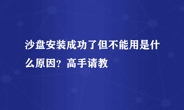 沙盘安装成功了但不能用是什么原因？高手请教