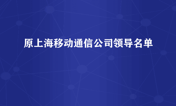 原上海移动通信公司领导名单