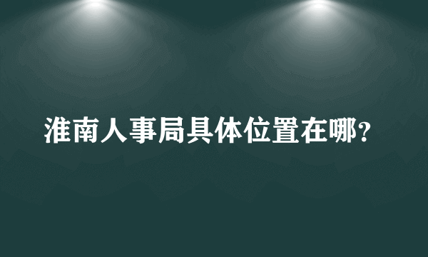 淮南人事局具体位置在哪？