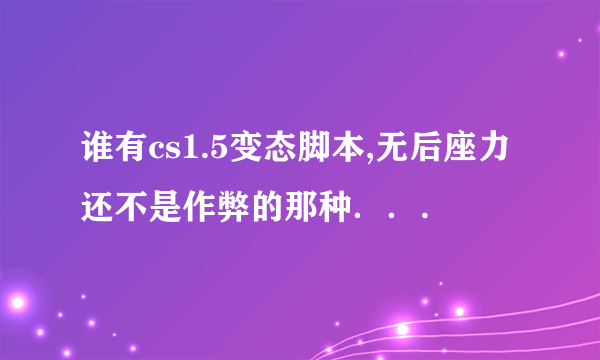 谁有cs1.5变态脚本,无后座力 还不是作弊的那种．．.