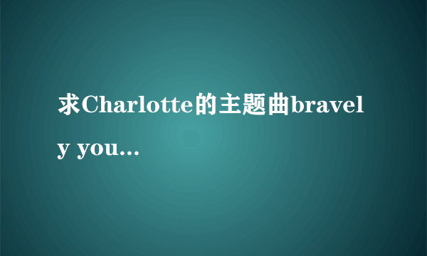 求Charlotte的主题曲bravely you的中文、日文、罗马音歌词，谢谢