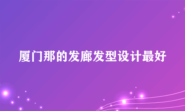 厦门那的发廊发型设计最好