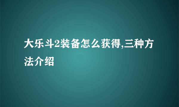 大乐斗2装备怎么获得,三种方法介绍