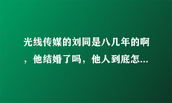 光线传媒的刘同是八几年的啊，他结婚了吗，他人到底怎么样啊，有光线的同仁吗