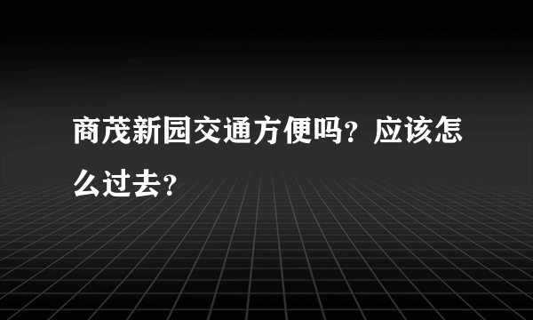 商茂新园交通方便吗？应该怎么过去？