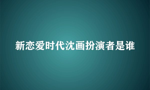 新恋爱时代沈画扮演者是谁