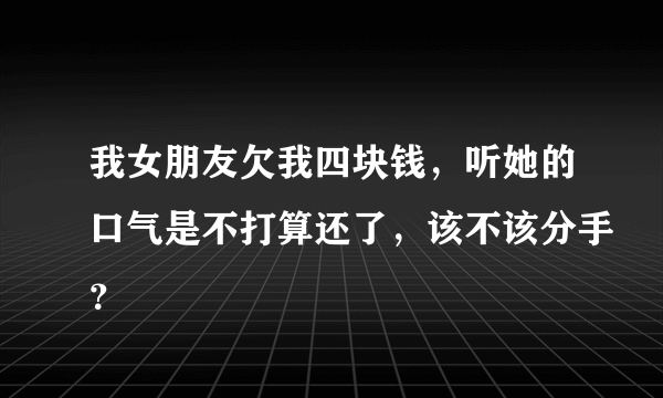 我女朋友欠我四块钱，听她的口气是不打算还了，该不该分手？