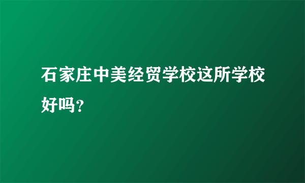 石家庄中美经贸学校这所学校好吗？