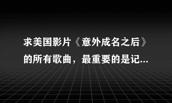 求美国影片《意外成名之后》的所有歌曲，最重要的是记得写上歌手名。