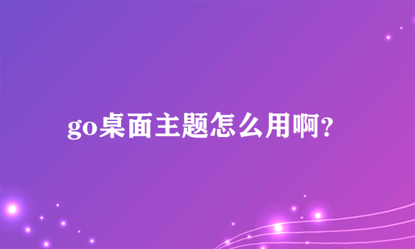 go桌面主题怎么用啊？