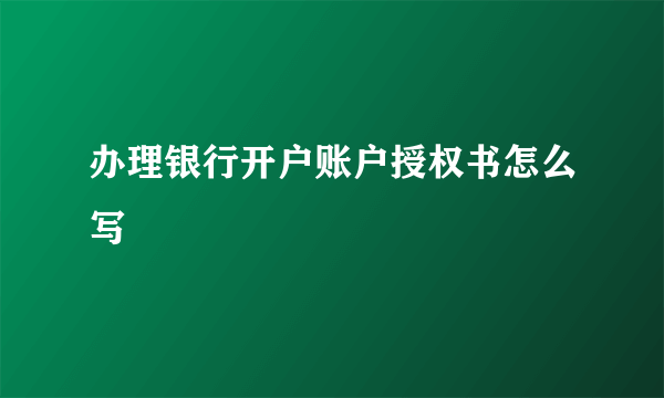 办理银行开户账户授权书怎么写