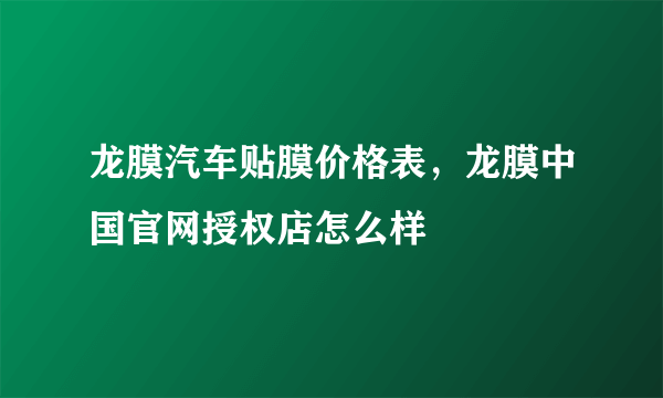 龙膜汽车贴膜价格表，龙膜中国官网授权店怎么样