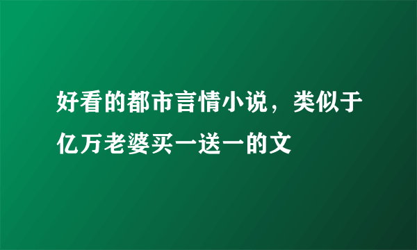 好看的都市言情小说，类似于亿万老婆买一送一的文