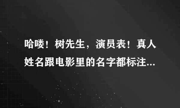 哈喽！树先生，演员表！真人姓名跟电影里的名字都标注出来啊！