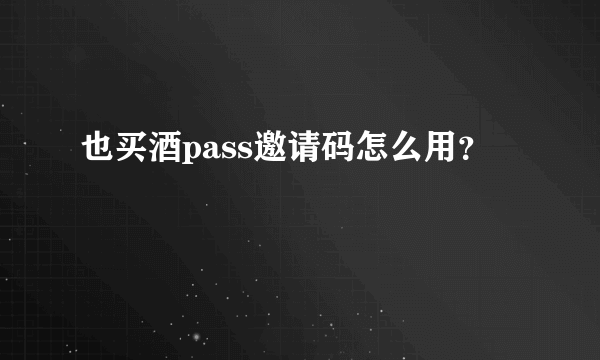 也买酒pass邀请码怎么用？