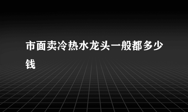 市面卖冷热水龙头一般都多少钱