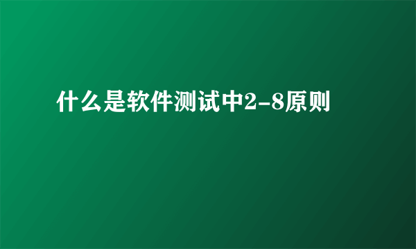 什么是软件测试中2-8原则