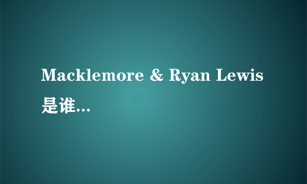 Macklemore & Ryan Lewis是谁，他的歌很不错想知道关于他的事，百度百科里没有的。