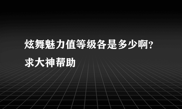 炫舞魅力值等级各是多少啊？求大神帮助