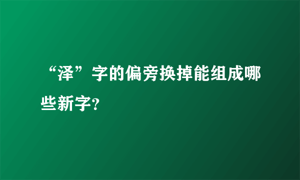 “泽”字的偏旁换掉能组成哪些新字？