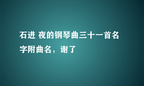 石进 夜的钢琴曲三十一首名字附曲名，谢了