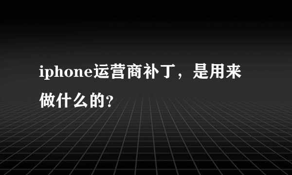 iphone运营商补丁，是用来做什么的？