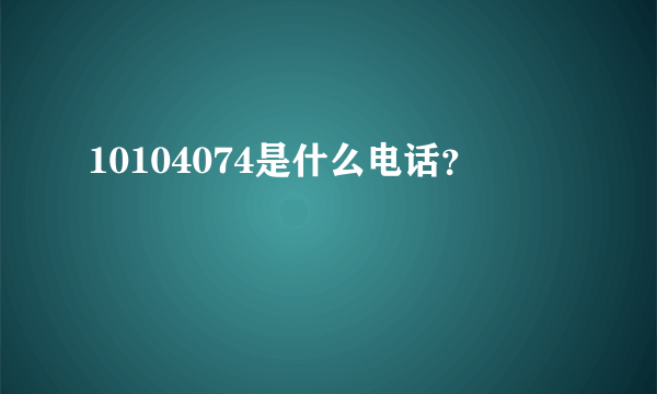 10104074是什么电话？