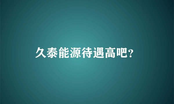 久泰能源待遇高吧？